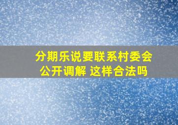 分期乐说要联系村委会公开调解 这样合法吗